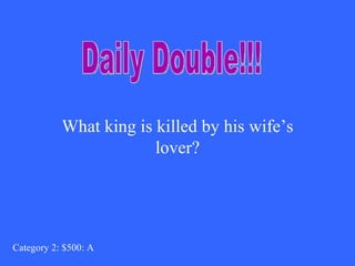 What king is killed by his wife’s lover? Category 2: $500: A Daily Double!!! 