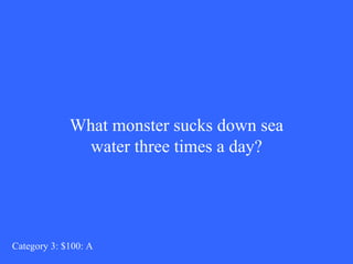What monster sucks down sea water three times a day? Category 3: $100: A 