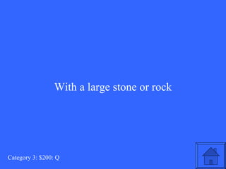 With a large stone or rock Category 3: $200: Q 