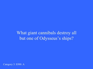 What giant cannibals destroy all but one of Odysseus’s ships? Category 3: $500: A 