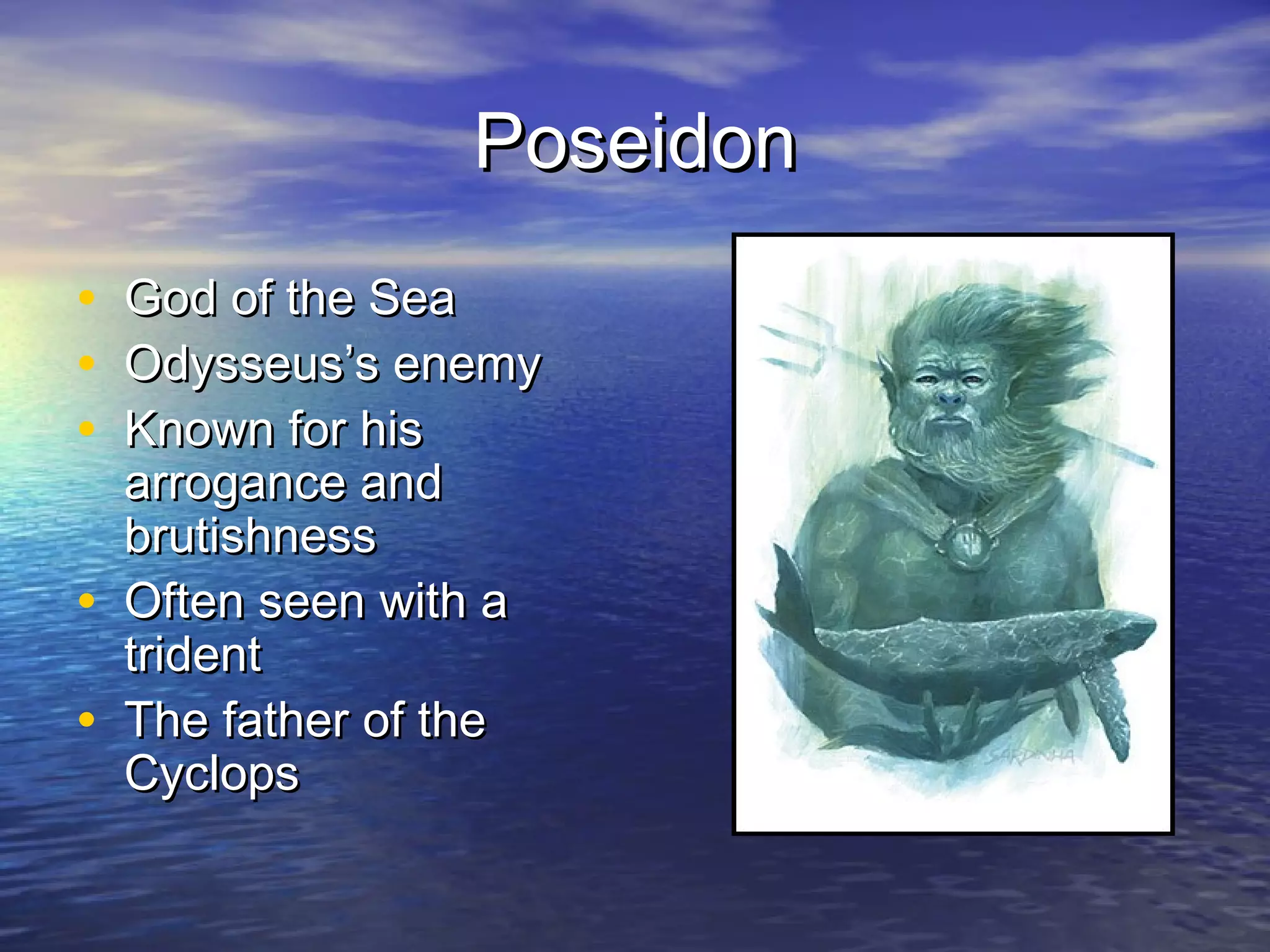 Poseidon
•   God of the Sea
•   Odysseus’s enemy
•   Known for his
    arrogance and
    brutishness
•   Often seen with a
    trident
•   The father of the
    Cyclops
 