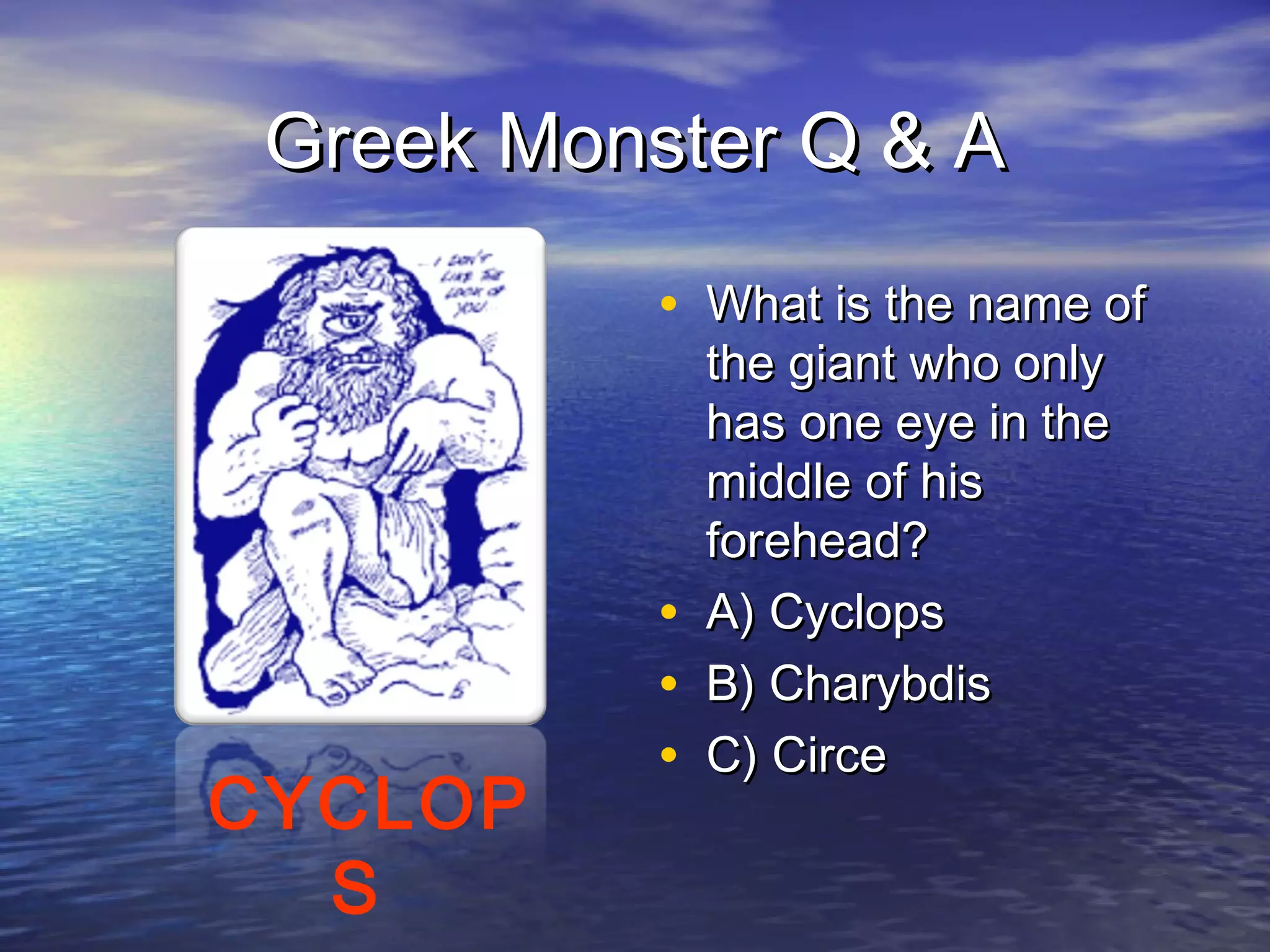 Greek Monster Q & A

           • What is the name of
               the giant who only
               has one eye in the
               middle of his
               forehead?
           •   A) Cyclops
           •   B) Charybdis
           •   C) Circe
CYCLOP
  S
 