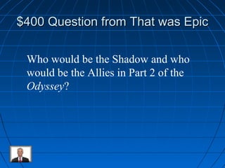 $400 QQuueessttiioonn ffrroomm TThhaatt wwaass EEppiicc 
Who would be the Shadow and who 
would be the Allies in Part 2 of the 
Odyssey? 
 