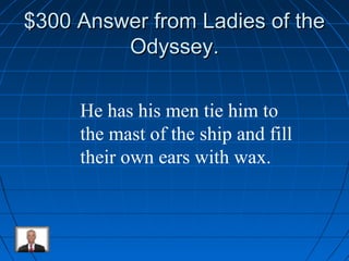 $$330000 AAnnsswweerr ffrroomm LLaaddiieess ooff tthhee 
OOddyysssseeyy.. 
He has his men tie him to 
the mast of the ship and fill 
their own ears with wax. 
 