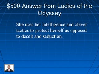 $$550000 AAnnsswweerr ffrroomm LLaaddiieess ooff tthhee 
OOddyysssseeyy 
She uses her intelligence and clever 
tactics to protect herself as opposed 
to deceit and seduction. 
 