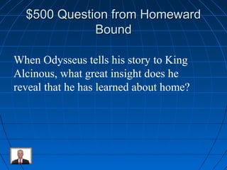 $550000 QQuueessttiioonn ffrroomm HHoommeewwaarrdd 
BBoouunndd 
When Odysseus tells his story to King 
Alcinous, what great insight does he 
reveal that he has learned about home? 
 