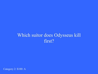 Which suitor does Odysseus kill 
first? 
Category 2: $100: A 
 