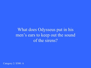 What does Odysseus put in his 
men’s ears to keep out the sound 
of the sirens? 
Category 2: $300: A 
 