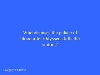 Who cleanses the palace of 
blood after Odysseus kills the 
suitors? 
Category 2: $400: A 
 