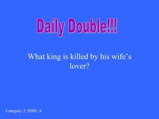 What king is killed by his wife’s 
lover? 
Category 2: $500: A 
 