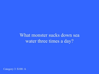 What monster sucks down sea 
water three times a day? 
Category 3: $100: A 
 