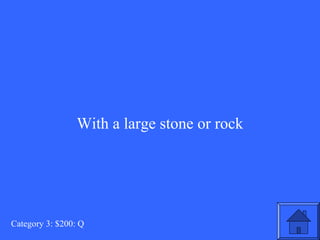 With a large stone or rock 
Category 3: $200: Q 
 