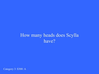 How many heads does Scylla 
have? 
Category 3: $300: A 
 