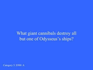 What giant cannibals destroy all 
but one of Odysseus’s ships? 
Category 3: $500: A 
 