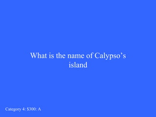 What is the name of Calypso’s 
island 
Category 4: $300: A 
 