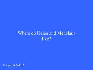 Where do Helen and Menelaus 
live? 
Category 4: $400: A 
 