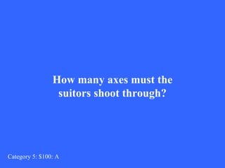 How many axes must the 
suitors shoot through? 
Category 5: $100: A 
 