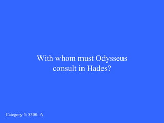 With whom must Odysseus 
consult in Hades? 
Category 5: $300: A 
 