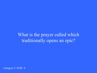 What is the prayer called which 
traditionally opens an epic? 
Category 5: $500: A 
 