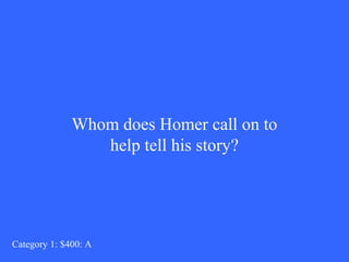 Whom does Homer call on to 
help tell his story? 
Category 1: $400: A 
 