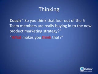 Thinking
Coach “ So you think that four out of the 6
Team members are really buying in to the new
product marketing strategy?”
“What makes you think that?”
 
