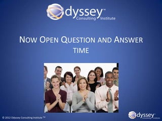 NOW OPEN QUESTION AND ANSWER
                                         TIME




© 2012 Odyssey Consulting Institute TM
 
