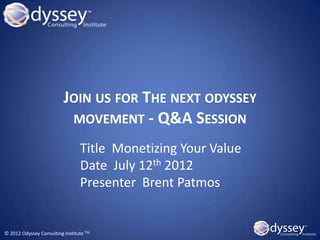 JOIN US FOR THE NEXT ODYSSEY
                           MOVEMENT - Q&A SESSION

                                 Title Monetizing Your Value
                                 Date July 12th 2012
                                 Presenter Brent Patmos


© 2012 Odyssey Consulting Institute TM
 