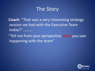 The Story
Coach: “That was a very interesting strategy
session we had with the Executive Team
today?”……….
“Tell me from yo...