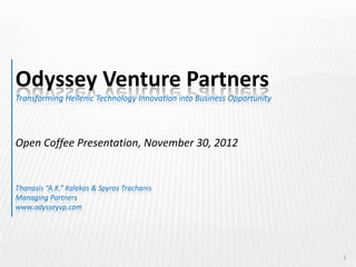 Odyssey Venture Partners
Transforming Hellenic Technology Innovation into Business Opportunity




Open Coffee Presentation, November 30, 2012


Thanasis “A.K.” Kalekos & Spyros Trachanis
Managing Partners
www.odysseyvp.com




                                                                        1
 