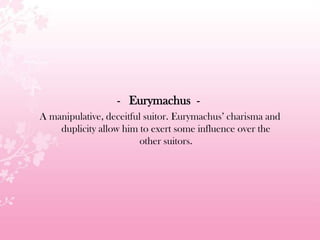 - Eurymachus -
A manipulative, deceitful suitor. Eurymachus’ charisma and
duplicity allow him to exert some influence over the
other suitors.
 
