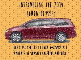 Introducing the 2014
Honda Odyssey
the first vehicle to ever welcome all
amounts of smashed Cheerios and dirt.
 