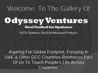 Welcome To The Gallery Of
Odyssey Ventures
          Steel Crafted for Opulence
       KICH Stainless Steel Architectural Products




 Aspiring For Global Footprint, Foraying In
UAE & Other GCC Countries Reinforces Fact
   Of Us To Touch People’s Life Across
                Countries.
 