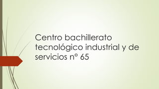 Centro bachillerato
tecnológico industrial y de
servicios n° 65
 