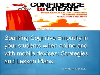 Sparking Cognitive Empathy in
your students when online and
with mobile devices: Strategies
and Lesson Plans.
10/22/14
1
David B. Whittier, EdD
 