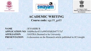 10/25/2019 1
ACADEMIC WRITING
Course code: ugc19_ge03
NAME : JEYASHRI R
APPLICATION NO: 16fd9bcfec4311e99f103db2647717a7
AFFILIATION : SASTRA Deemed to be University
PRESENTATION :A discussion on the Research article published in JCI insight
 