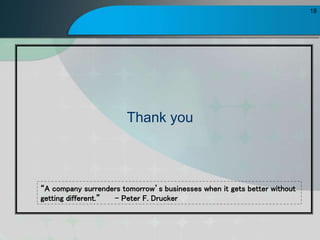 18
A company surrenders tomorrows businesses when it gets better without
getting different. - Peter F. Drucker
Thank you
 