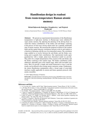 Hamiltonian design in readout
from room-temperature Raman atomic
memory
Michał D ˛abrowski, Radosław Chrapkiewicz,∗ and Wojciech
Wasilewski
Institute of Experimental Physics, University of Warsaw, Pasteura 5, 02-093 Warsaw, Poland
∗radekch@fuw.edu.pl
Abstract: We present an experimental demonstration of the Hamiltonian
manipulation in light-atom interface in Raman-type warm rubidium-87
vapor atomic memory. By adjusting the detuning of the driving beam we
varied the relative contributions of the Stokes and anti-Stokes scattering
to the process of four-wave mixing which reads out a spatially multimode
state of atomic memory. We measured the temporal evolution of the readout
ﬁelds and the spatial intensity correlations between write-in and readout as
a function of detuning with the use of an intensiﬁed camera. The correlation
maps enabled us to resolve between the anti-Stokes and the Stokes scat-
tering and to quantify their contributions. Our experimental results agree
quantitatively with a simple, plane-wave theoretical model we provide.
They allow for a simple interpretation of the coaction of the anti-Stokes and
the Stokes scattering at the readout stage. The Stokes contribution yields
additional, adjustable gain at the readout stage, albeit with inevitable extra
noise. Here we provide a simple and useful framework to trace it and the
results can be utilized in the existing atomic memories setups. Furthermore,
the shown Hamiltonian manipulation offers a broad range of atom-light
interfaces readily applicable in current and future quantum protocols with
atomic ensembles.
© 2014 Optical Society of America
OCIS codes: (270.5585) Quantum information and processing; (020.0020) Atomic and molec-
ular physics; (290.5910) Scattering, stimulated Raman; (190.4380) Nonlinear optics, four-wave
mixing.
References and links
1. A. I. Lvovsky, B. C. Sanders, and W. Tittel, “Optical quantum memory,” Nature Photon. 3, 706–714 (2009).
2. L. M. Duan, M. D. Lukin, J. I. Cirac, and P. Zoller, “Long-distance quantum communication with atomic ensem-
bles and linear optics,” Nature (London) 414, 413–418 (2001).
3. H. J. Kimble, “The quantum internet,” Nature (London) 453, 1023–30 (2008).
4. J. Nunn, N. Langford, W. Kolthammer, T. Champion, M. Sprague, P. Michelberger, X. M. Jin, D. England, and
I. Walmsley, “Enhancing Multiphoton Rates with Quantum Memories,” Phys. Rev. Lett. 110, 133601 (2013).
5. P. Kok, K. Nemoto, T. C. Ralph, J. P. Dowling, and G. J. Milburn, “Linear optical quantum computing with
photonic qubits,” Rev. Mod. Phys. 79, 135–174 (2007).
6. A. Chiuri, C. Greganti, L. Mazzola, M. Paternostro, and P. Mataloni, “Linear optics simulation of quantum non-
Markovian dynamics,” Sci. Rep. 2, 968 (2012).
7. A. Aspuru-Guzik and P. Walther, “Photonic quantum simulators,” Nature Phys. 8, 285–291 (2012).
8. P. Neumann, R. Kolesov, B. Naydenov, J. Beck, F. Rempp, M. Steiner, V. Jacques, G. Balasubramanian, M. L.
Markham, D. J. Twitchen, S. Pezzagna, J. Meijer, J. Twamley, F. Jelezko, and J. Wrachtrup, “Quantum register
based on coupled electron spins in a room-temperature solid,” Nature Phys. 6, 249–253 (2010).
#214300 - $15.00 USD Received 24 Jun 2014; revised 24 Aug 2014; accepted 19 Sep 2014; published 16 Oct 2014
(C) 2014 OSA 20 October 2014 | Vol. 22, No. 21 | DOI:10.1364/OE.22.026076 | OPTICS EXPRESS 26076
 