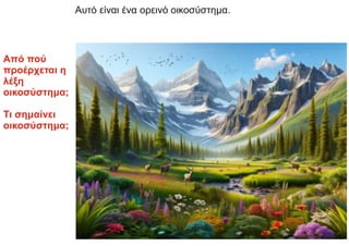 Αυτό είναι ένα ορεινό οικοσύστημα.
Από πού
προέρχεται η
λέξη
οικοσύστημα;
Τι σημαίνει
οικοσύστημα;
 