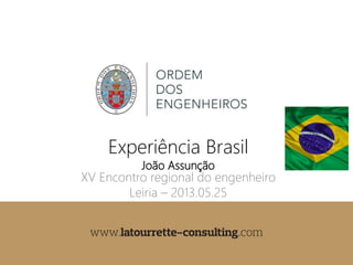 joao.assuncao@latourrette-consulting.com
Experiência Brasil
João Assunção
XV Encontro regional do engenheiro
Leiria – 2013.05.25
 