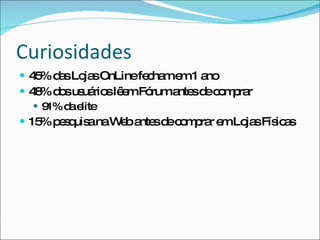 Curiosidades45% das Lojas OnLine fecham em 1 ano48% dos usuários lêem Fórum antes de comprar91% da elite15% pesquisa na Web antes de comprar em Lojas Físicas