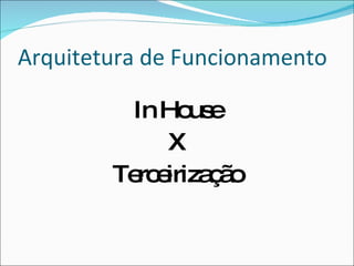 Arquitetura de FuncionamentoIn HouseXTerceirização