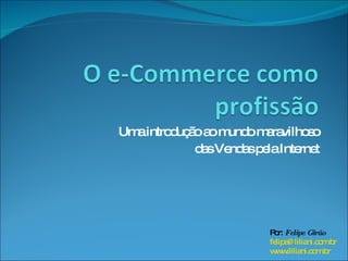 O e-Commerce como profissão Uma introdução ao mundo maravilhoso das Vendas pela Internet Por: Felipe Girão felipe@liliani.com.br www.liliani.com.br 