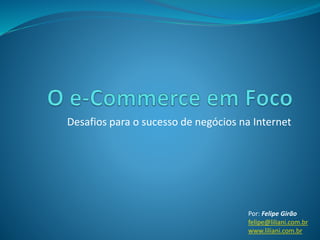 Desafios para o sucesso de negócios na Internet
Por: Felipe Girão
felipe@liliani.com.br
www.liliani.com.br
 