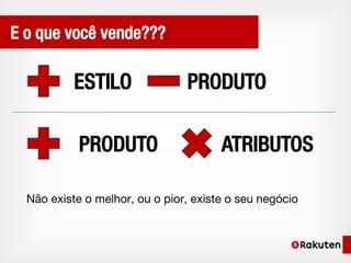 E o que você vende???

           ESTILO               PRODUTO

            PRODUTO                    ATRIBUTOS

  Não existe o melhor, ou o pior, existe o seu negócio
 