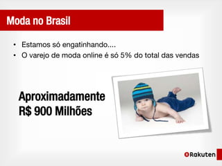 Moda no Brasil

 • Estamos só engatinhando....
 • O varejo de moda online é só 5% do total das vendas




  Aproximadamente
  R$ 900 Milhões
 