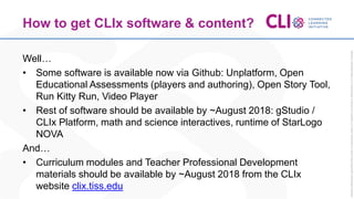 How to get CLIx software & content?
Well…
• Some software is available now via Github: Unplatform, Open
Educational Assess...