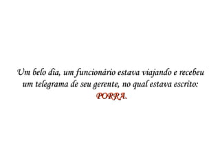 Um belo dia, um funcionário estava viajando e recebeuUm belo dia, um funcionário estava viajando e recebeu
um telegrama de seu gerente, no qual estava escrito:um telegrama de seu gerente, no qual estava escrito:
  PORRA.PORRA.
 