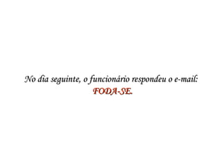 No dia seguinte, o funcionário respondeu o e-mail:No dia seguinte, o funcionário respondeu o e-mail:
  FODA-SE.FODA-SE.
 