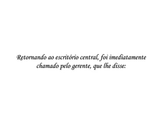 Retornando ao escritório central, foi imediatamenteRetornando ao escritório central, foi imediatamente
chamado pelo gerente, que lhe disse:chamado pelo gerente, que lhe disse:
 