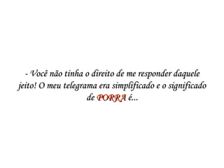 - Você não tinha o direito de me responder daquele- Você não tinha o direito de me responder daquele
jeito! O meu telegrama era simplificado e o significadojeito! O meu telegrama era simplificado e o significado
dede PORRAPORRA é...é...
 